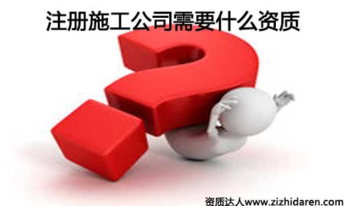 注冊施工公司需要什么資質(zhì)
