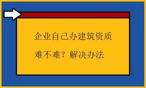 自己辦建筑資質很難嗎？幾招根源解決問題